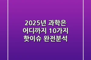 2025년 과학은 어디까지 10가지 핫이슈 완전분석