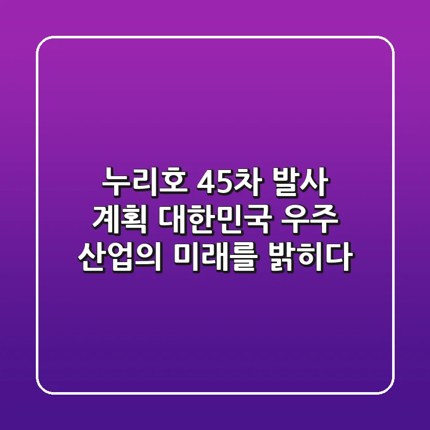 누리호 4·5차 발사 계획: 대한민국 우주 산업의 미래를 밝히다