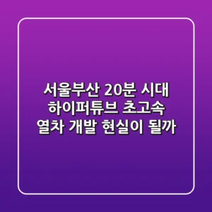 서울-부산 20분 시대? 하이퍼튜브 초고속 열차 개발, 현실이 될까?