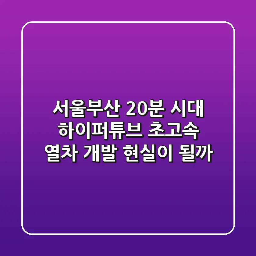 서울-부산 20분 시대? 하이퍼튜브 초고속 열차 개발, 현실이 될까?
