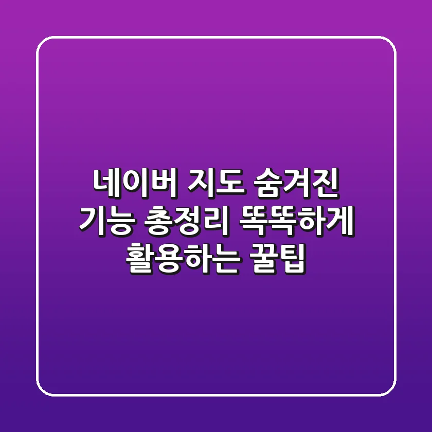 네이버 지도 숨겨진 기능 총정리! 똑똑하게 활용하는 꿀팁