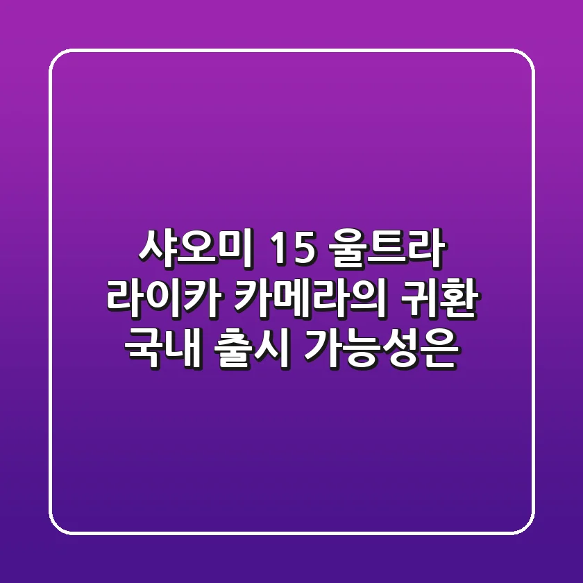 샤오미 15 울트라, 라이카 카메라의 귀환? 국내 출시 가능성은?