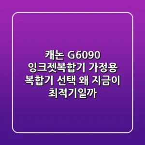 캐논 G6090 잉크젯복합기: 가정용 복합기 선택, 왜 지금이 최적기일까?
