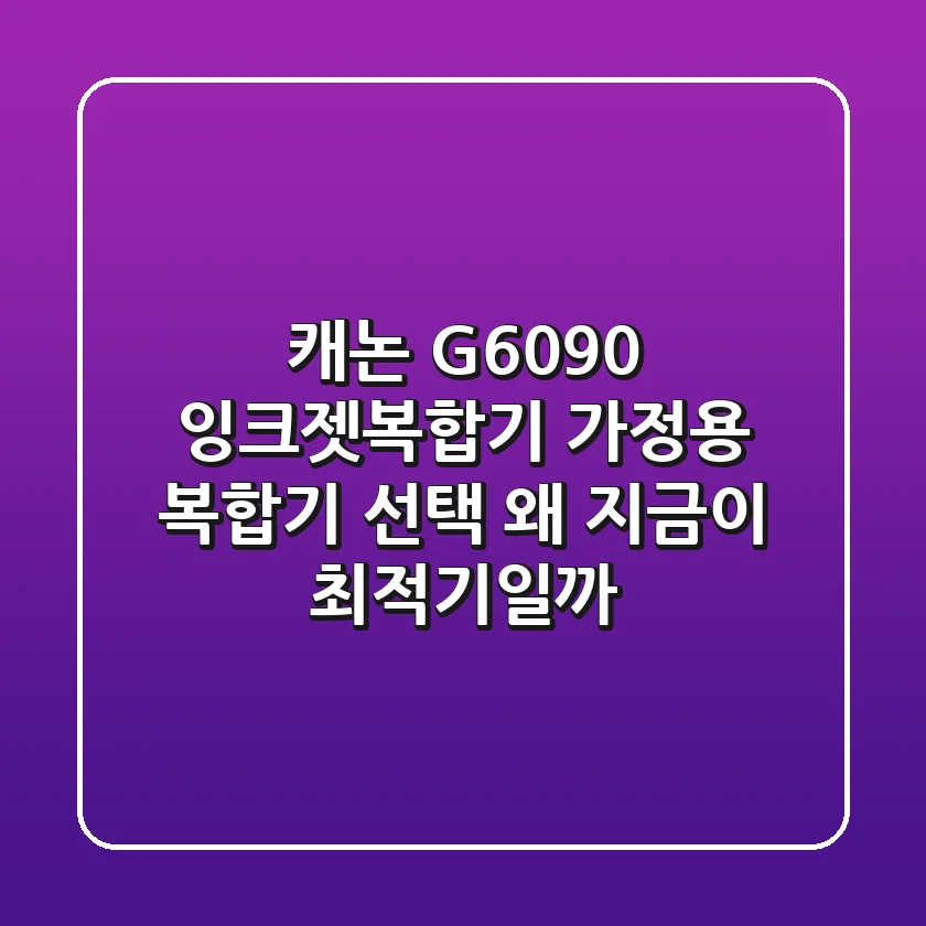 캐논 G6090 잉크젯복합기: 가정용 복합기 선택, 왜 지금이 최적기일까?