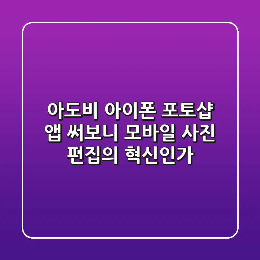 아도비 아이폰 포토샵 앱 써보니: 모바일 사진 편집의 혁신인가?