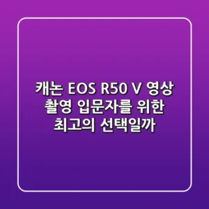 캐논 EOS R50 V: 영상 촬영 입문자를 위한 최고의 선택일까?