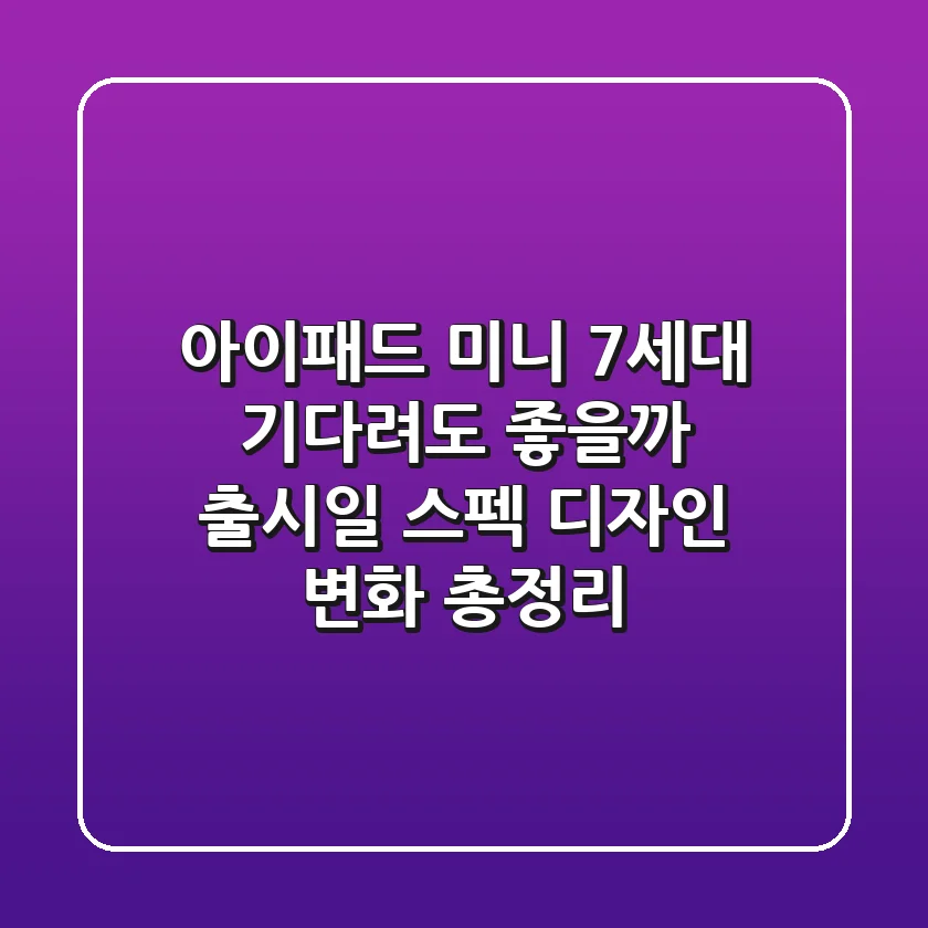 아이패드 미니 7세대: 기다려도 좋을까? 출시일, 스펙, 디자인 변화 총정리