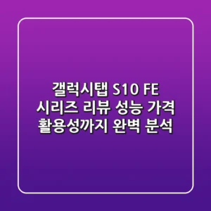 갤럭시탭 S10 FE 시리즈 리뷰: 성능, 가격, 활용성까지 완벽 분석