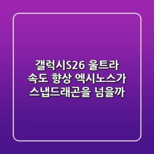갤럭시S26 울트라 속도 향상, 엑시노스가 스냅드래곤을 넘을까?