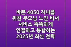 바쁜 4050 자녀를 위한: 부모님 노인 비서 서비스, 똑똑하게 연결하고 통합하는 2025년 최신 전략