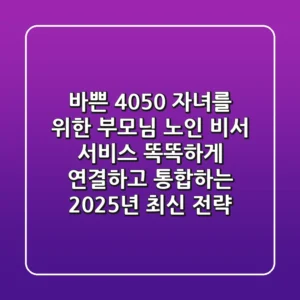 바쁜 4050 자녀를 위한: 부모님 노인 비서 서비스, 똑똑하게 연결하고 통합하는 2025년 최신 전략