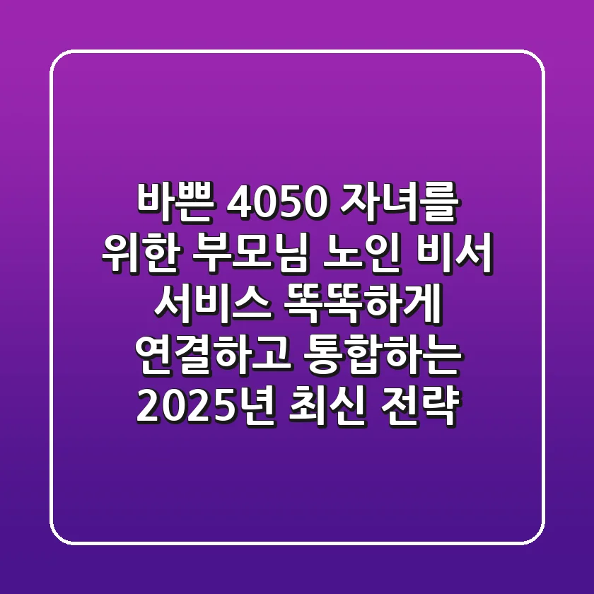 바쁜 4050 자녀를 위한: 부모님 노인 비서 서비스, 똑똑하게 연결하고 통합하는 2025년 최신 전략