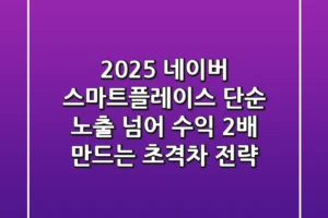 2025 네이버 스마트플레이스, 단순 노출 넘어 수익 2배 만드는 초격차 전략