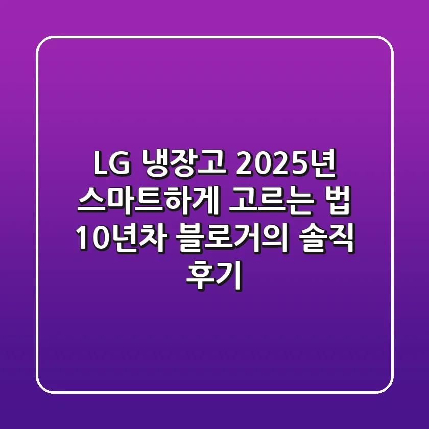 LG 냉장고, 2025년 스마트하게 고르는 법: 10년차 블로거의 솔직 후기