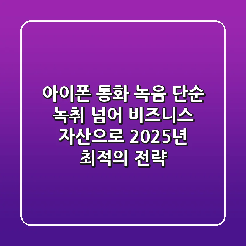 아이폰 통화 녹음, 단순 녹취 넘어 비즈니스 자산으로: 2025년 최적의 전략