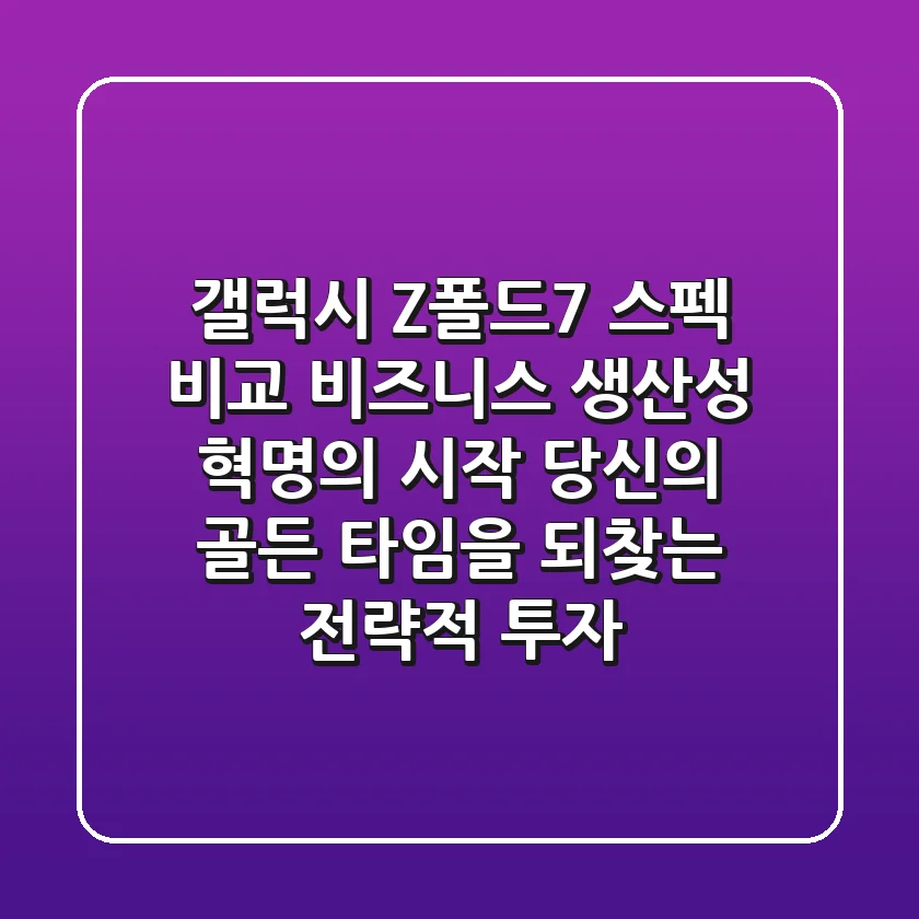 갤럭시 Z폴드7 스펙 비교: 비즈니스 생산성 혁명의 시작, 당신의 '골든 타임'을 되찾는 전략적 투자