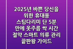 2025년, 바쁜 당신을 위한 휴대용 스팀다리미: 단 5분 만에 옷주름 싹! 시간 절약 스마트 의류 관리 끝판왕 가이드
