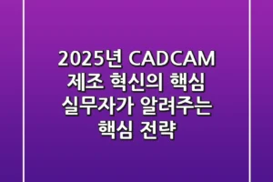 2025년 CAD/CAM, 제조 혁신의 핵심? 실무자가 알려주는 핵심 전략