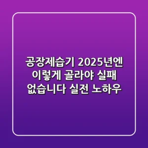 공장제습기, 2025년엔 이렇게 골라야 실패 없습니다 (실전 노하우)