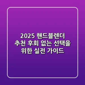2025 핸드블렌더 추천: 후회 없는 선택을 위한 실전 가이드