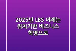 2025년 LBS, 이제는 ‘위치기반 비즈니스 혁명’으로!
