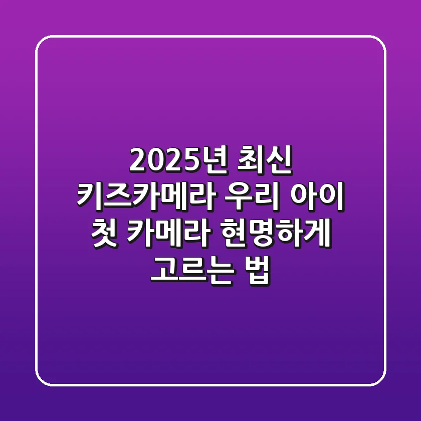2025년 최신 키즈카메라, 우리 아이 첫 카메라 현명하게 고르는 법