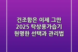 건조함은 이제 그만! 2025 탁상용가습기, 현명한 선택과 관리법