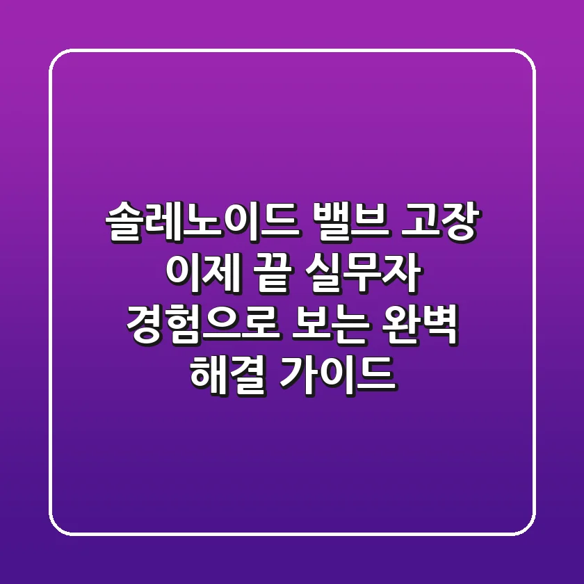 솔레노이드 밸브 고장, 이제 끝! 실무자 경험으로 보는 완벽 해결 가이드