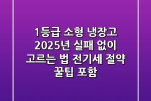 1등급 소형 냉장고, 2025년 실패 없이 고르는 법 (전기세 절약 꿀팁 포함)