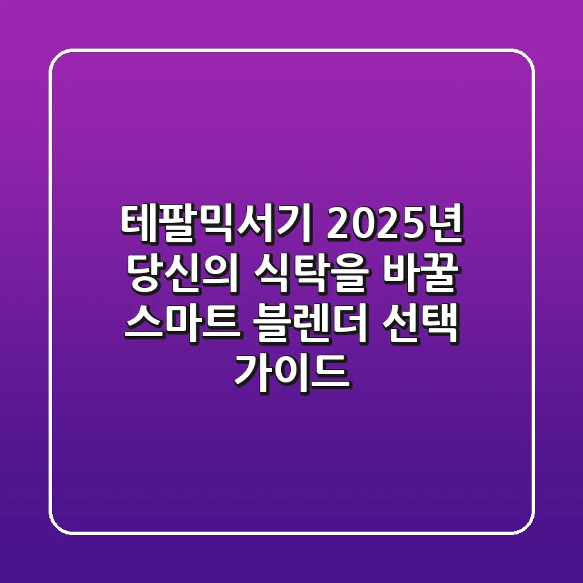 테팔믹서기, 2025년 당신의 식탁을 바꿀 스마트 블렌더 선택 가이드