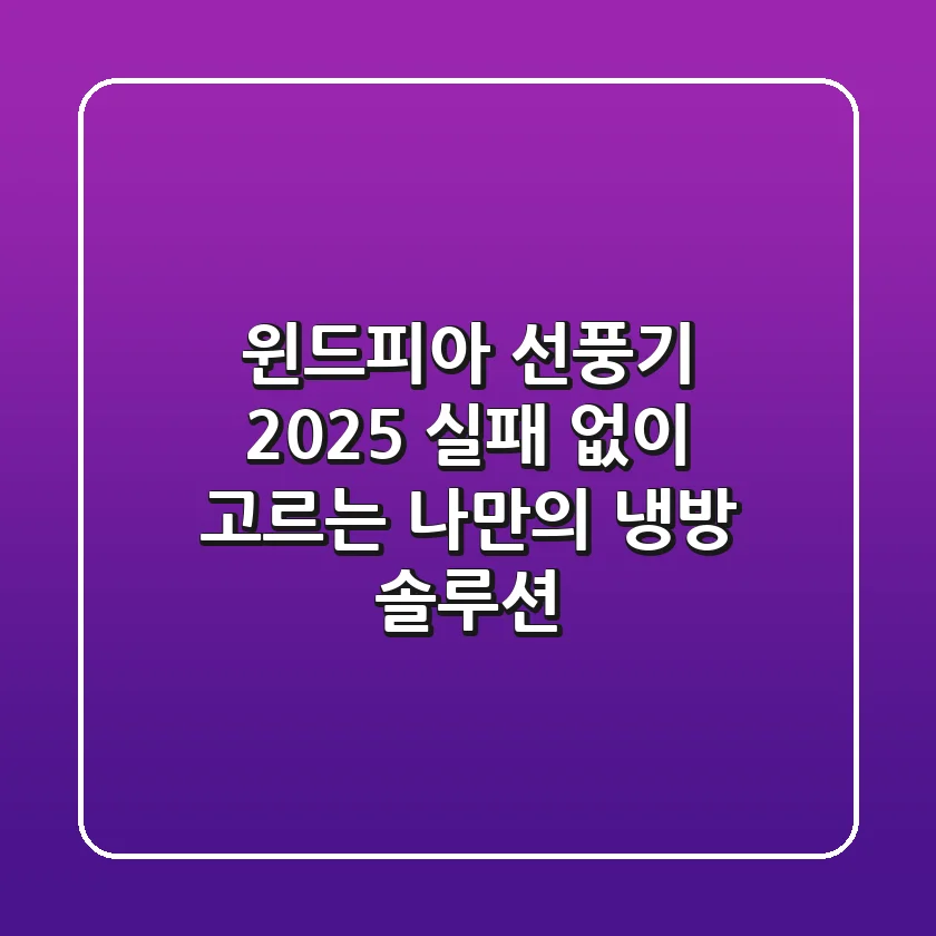 윈드피아 선풍기 2025: 실패 없이 고르는 나만의 냉방 솔루션