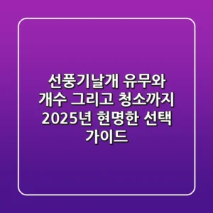 선풍기날개: 유무와 개수, 그리고 청소까지! 2025년 현명한 선택 가이드