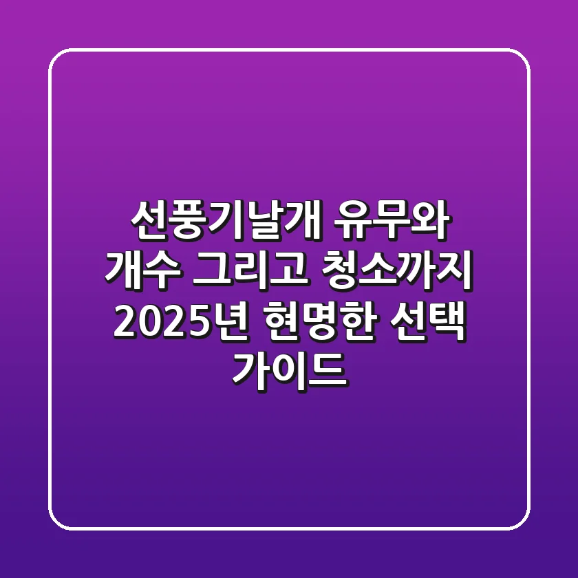 선풍기날개: 유무와 개수, 그리고 청소까지! 2025년 현명한 선택 가이드