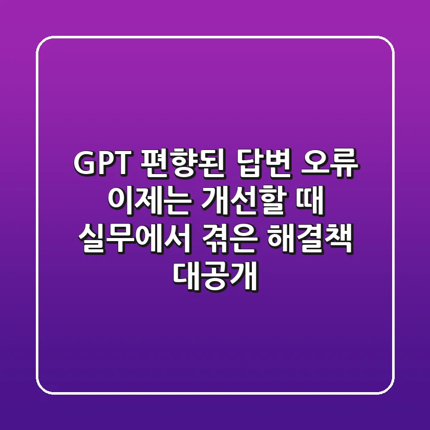 GPT 편향된 답변 오류, 이제는 개선할 때: 실무에서 겪은 해결책 대공개