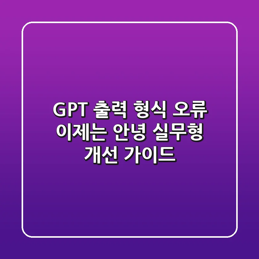 GPT 출력 형식 오류, 이제는 안녕! 실무형 개선 가이드