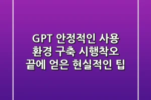 GPT 안정적인 사용 환경 구축: 시행착오 끝에 얻은 현실적인 팁