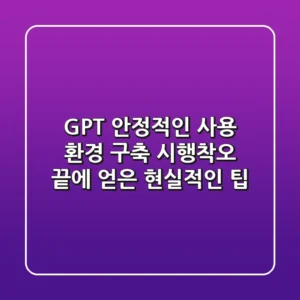 GPT 안정적인 사용 환경 구축: 시행착오 끝에 얻은 현실적인 팁