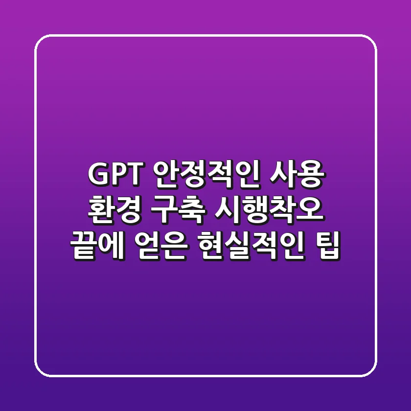 GPT 안정적인 사용 환경 구축: 시행착오 끝에 얻은 현실적인 팁
