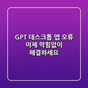 GPT 데스크톱 앱 오류, 이제 막힘없이 해결하세요!