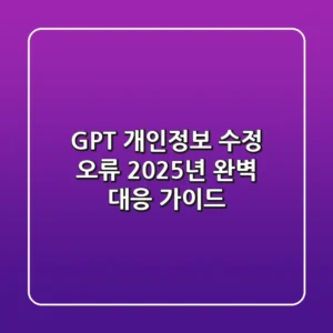 GPT 개인정보 수정 오류, 2025년 완벽 대응 가이드