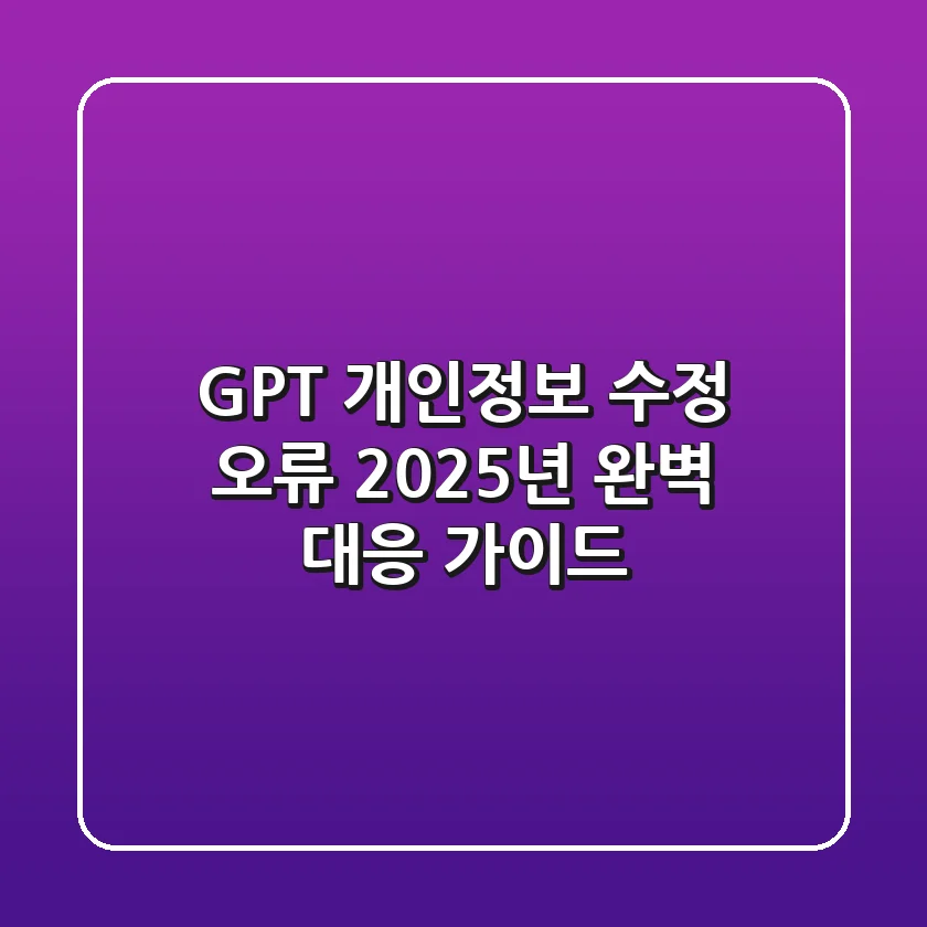 GPT 개인정보 수정 오류, 2025년 완벽 대응 가이드