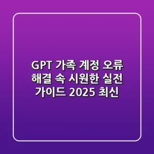 GPT 가족 계정 오류 해결, 속 시원한 실전 가이드 (2025 최신)