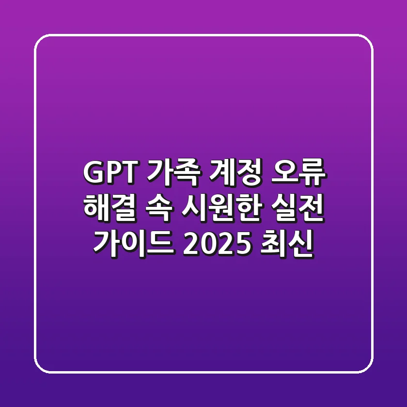 GPT 가족 계정 오류 해결, 속 시원한 실전 가이드 (2025 최신)