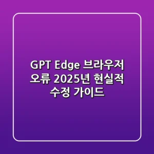GPT Edge 브라우저 오류, 2025년 현실적 수정 가이드