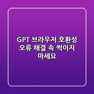 GPT 브라우저 호환성 오류 해결, 속 썩이지 마세요!