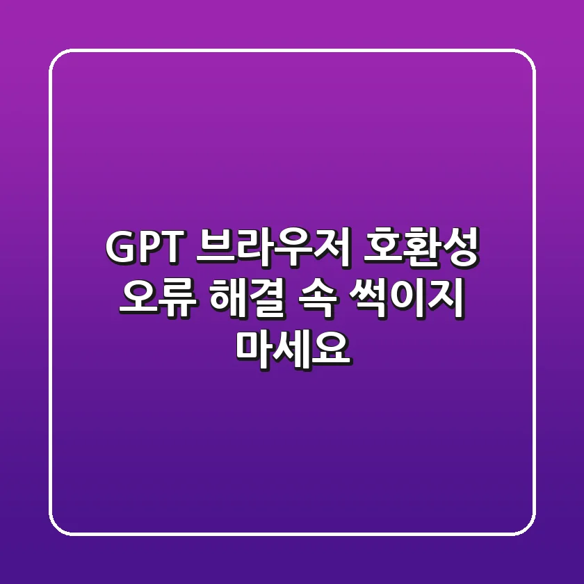 GPT 브라우저 호환성 오류 해결, 속 썩이지 마세요!