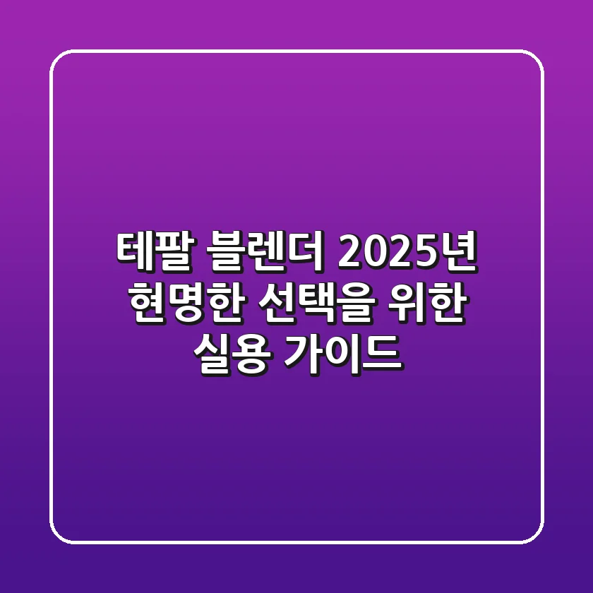 테팔 블렌더, 2025년 현명한 선택을 위한 실용 가이드