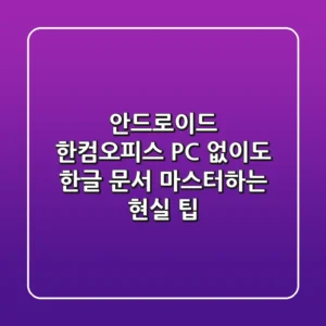 안드로이드 한컴오피스, PC 없이도 한글 문서 마스터하는 현실 팁
