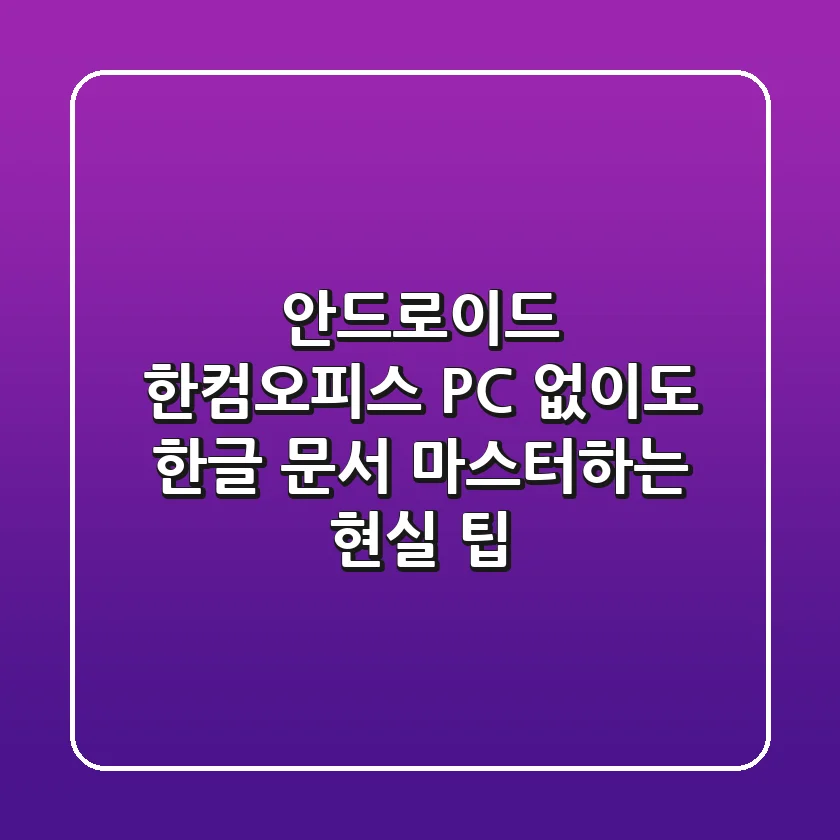 안드로이드 한컴오피스, PC 없이도 한글 문서 마스터하는 현실 팁