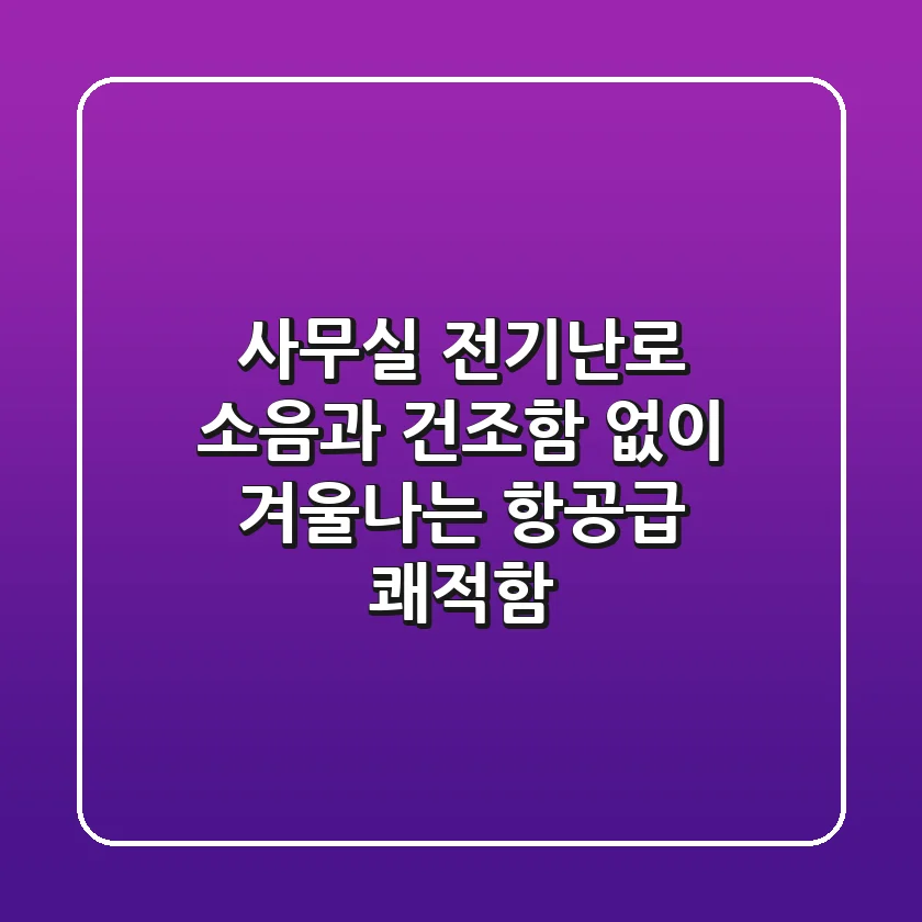 사무실 전기난로, 소음과 건조함 없이 겨울나는 항공급 쾌적함